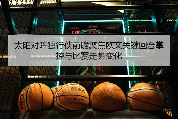 太阳对阵独行侠前瞻聚焦欧文关键回合掌控与比赛走势变化 - bet365