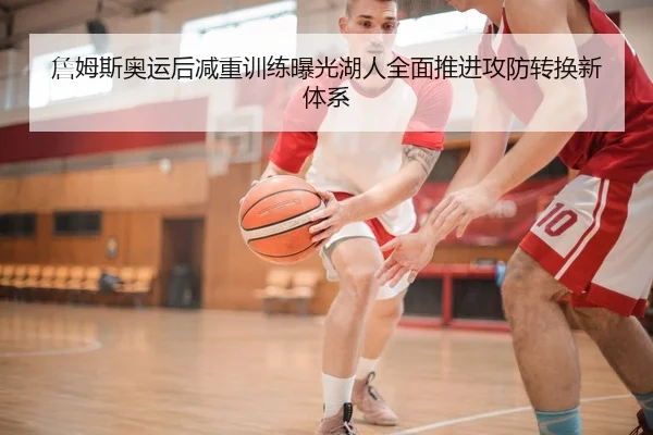 詹姆斯奥运后减重训练曝光湖人全面推进攻防转换新体系