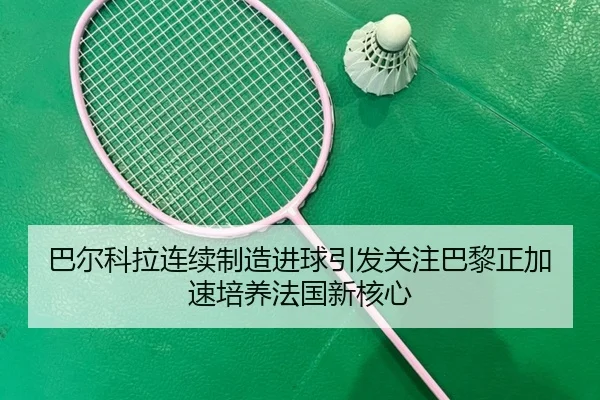 巴尔科拉连续制造进球引发关注巴黎正加速培养法国新核心 - bet365
