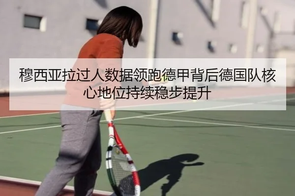 穆西亚拉过人数据领跑德甲背后德国队核心地位持续稳步提升 - bet365
