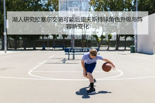 湖人研究拉塞尔交易可能后里夫斯持球角色升级与阵容新变化