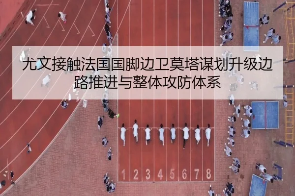 尤文接触法国国脚边卫莫塔谋划升级边路推进与整体攻防体系 - bet365
