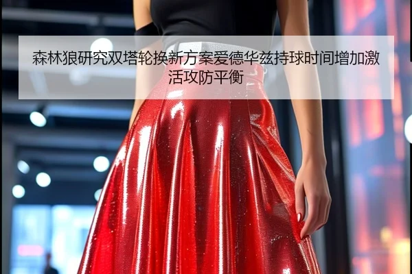 森林狼研究双塔轮换新方案爱德华兹持球时间增加激活攻防平衡（bet365）